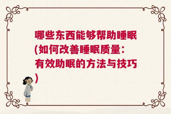哪些东西能够帮助睡眠(如何改善睡眠质量:有效助眠的方法与技巧) 哪些东西能够帮助睡眠(如何改善睡眠质量:有效助眠的方法与技巧)