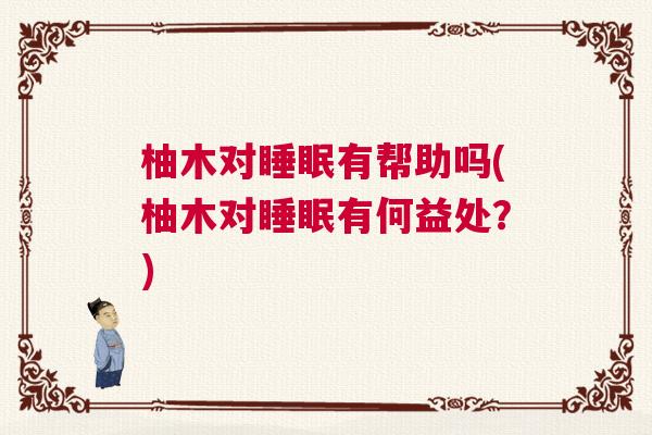 柚木对睡眠有帮助吗(柚木对睡眠有何益处？)