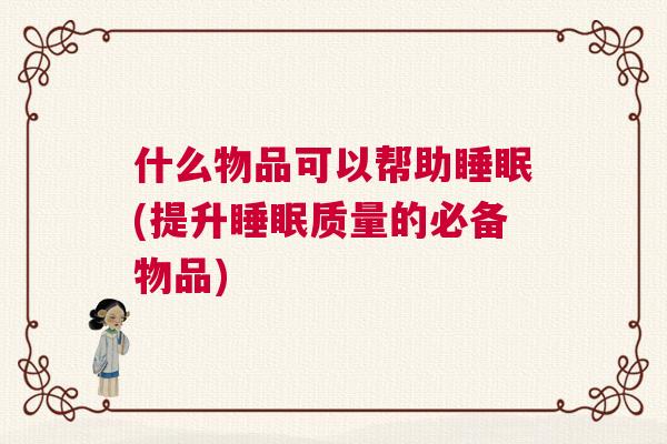 什么物品可以帮助睡眠(提升睡眠质量的必备物品)