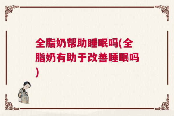 全脂奶帮助睡眠吗(全脂奶有助于改善睡眠吗) 全脂奶帮助睡眠吗(全脂奶有助于改善睡眠吗)