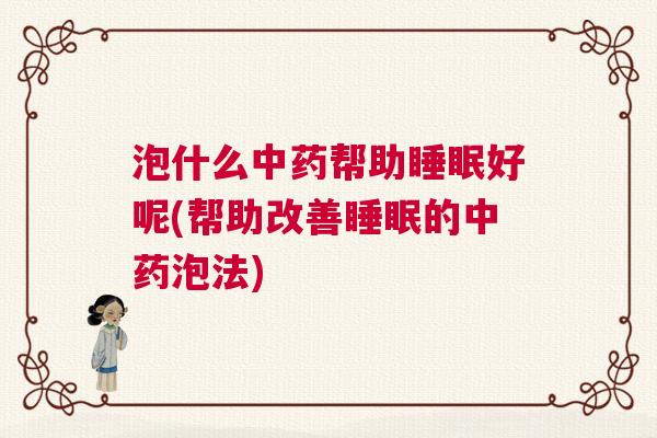 泡什么中药帮助睡眠好呢(帮助改善睡眠的中药泡法)