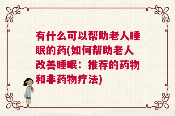 有什么可以帮助老人睡眠的药(如何帮助老人改善睡眠：推荐的药物和非药物疗法)
