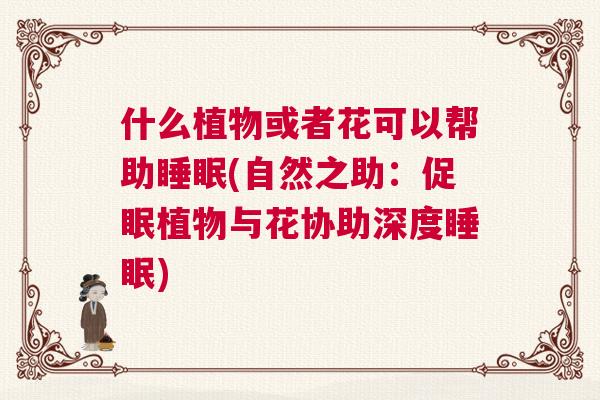 什么植物或者花可以帮助睡眠(自然之助:促眠植物与花协助深度睡眠) 什么植物或者花可以帮助睡眠(自然之助:促眠植物与花协助深度睡眠)