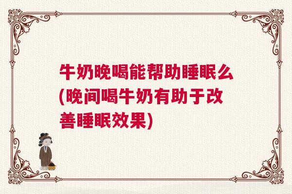 牛奶晚喝能帮助睡眠么(晚间喝牛奶有助于改善睡眠效果)