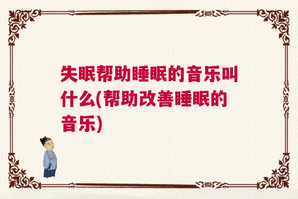失眠帮助睡眠的音乐叫什么(帮助改善睡眠的音乐)