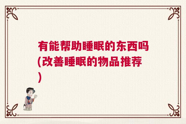 有能帮助睡眠的东西吗(改善睡眠的物品推荐)
