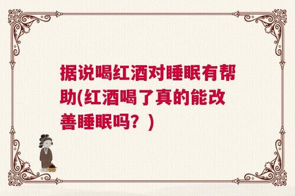 据说喝红酒对睡眠有帮助(红酒喝了真的能改善睡眠吗?) 据说喝红酒对睡眠有帮助(红酒喝了真的能改善睡眠吗?)