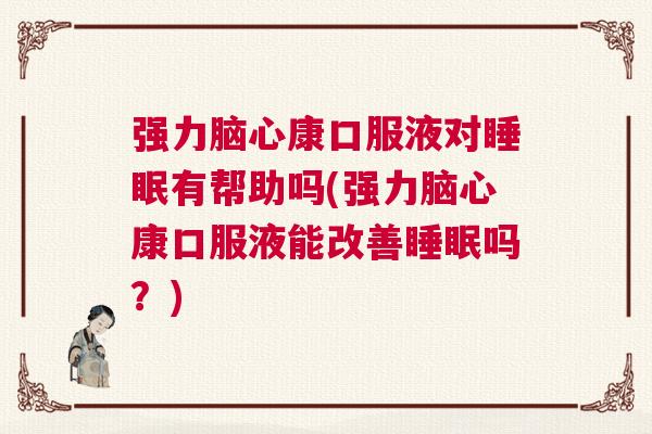 强力脑心康口服液对睡眠有帮助吗(强力脑心康口服液能改善睡眠吗?) 强力脑心康口服液对睡眠有帮助吗(强力脑心康口服液能改善睡眠吗?)