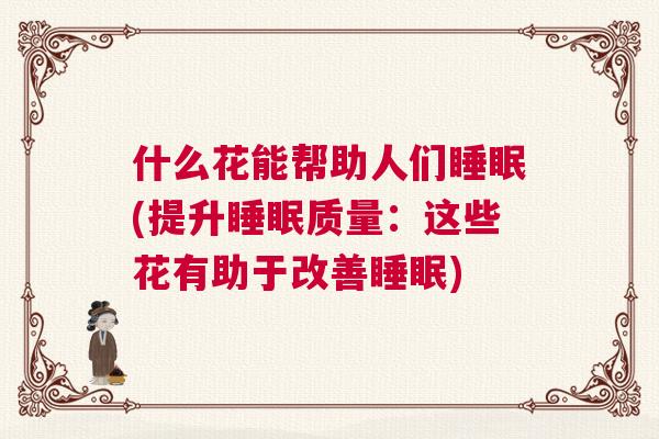 什么花能帮助人们睡眠(提升睡眠质量：这些花有助于改善睡眠)