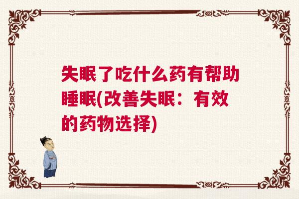 失眠了吃什么药有帮助睡眠(改善失眠：有效的药物选择)