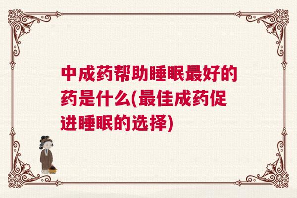 中成药帮助睡眠最好的药是什么(最佳成药促进睡眠的选择)