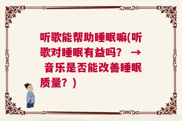 听歌能帮助睡眠嘛(听歌对睡眠有益吗？ → 音乐是否能改善睡眠质量？)