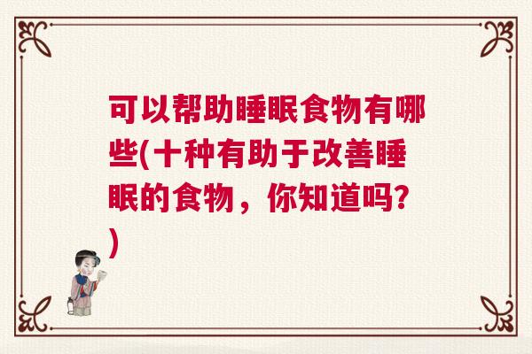 可以帮助睡眠食物有哪些(十种有助于改善睡眠的食物，你知道吗？)