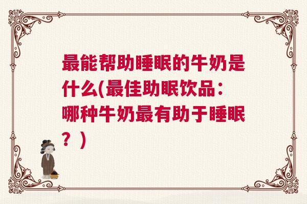 最能帮助睡眠的牛奶是什么(最佳助眠饮品：哪种牛奶最有助于睡眠？)