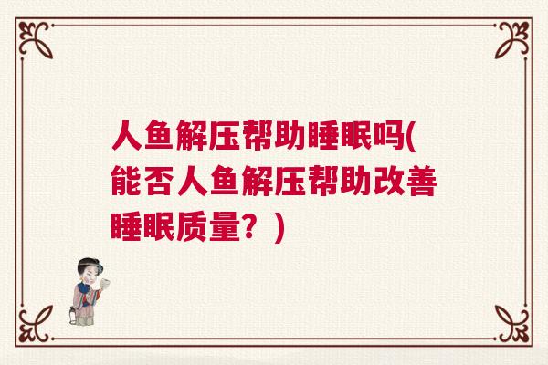 人鱼解压帮助睡眠吗(能否人鱼解压帮助改善睡眠质量？)