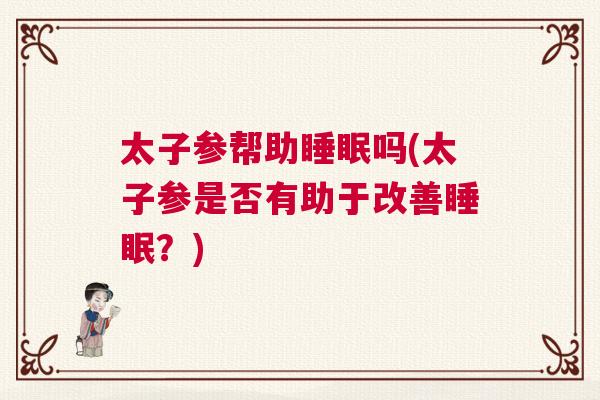 太子参帮助睡眠吗(太子参是否有助于改善睡眠？)