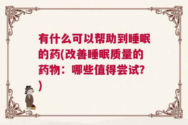 有什么可以帮助到睡眠的药(改善睡眠质量的药物：哪些值得尝试？)