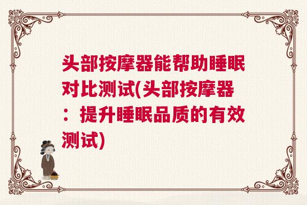 头部按摩器能帮助睡眠对比测试(头部按摩器：提升睡眠品质的有效测试)