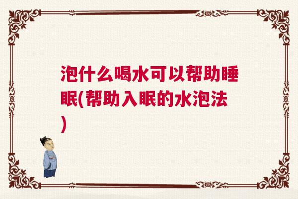 泡什么喝水可以帮助睡眠(帮助入眠的水泡法)