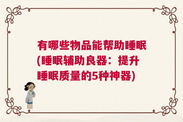 有哪些物品能帮助睡眠(睡眠辅助良器：提升睡眠质量的5种神器)