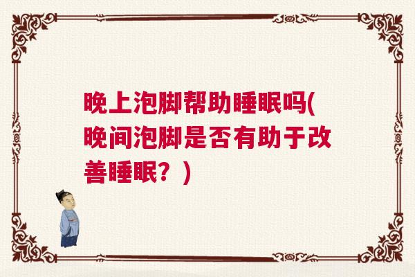 晚上泡脚帮助睡眠吗(晚间泡脚是否有助于改善睡眠？)