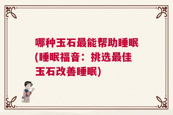 哪种玉石最能帮助睡眠(睡眠福音：挑选最佳玉石改善睡眠)