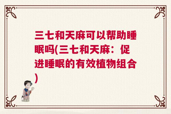 三七和天麻可以帮助睡眠吗(三七和天麻：促进睡眠的有效植物组合)