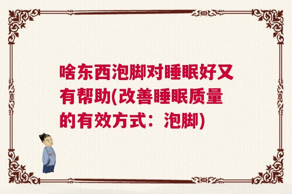 啥东西泡脚对睡眠好又有帮助(改善睡眠质量的有效方式：泡脚)