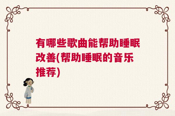 有哪些歌曲能帮助睡眠改善(帮助睡眠的音乐推荐)