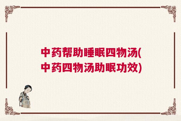 中药帮助睡眠四物汤(中药四物汤助眠功效) 中药帮助睡眠四物汤(中药四物汤助眠功效)