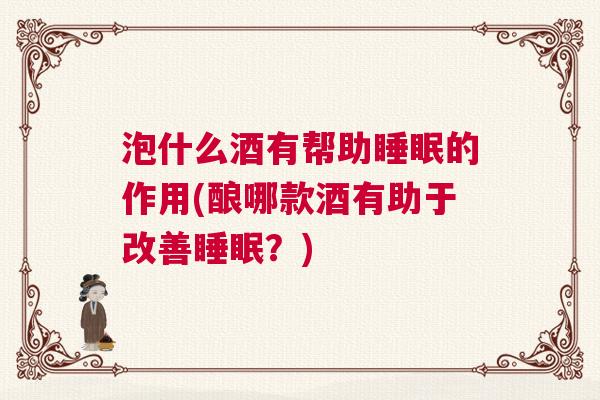泡什么酒有帮助睡眠的作用(酿哪款酒有助于改善睡眠？)