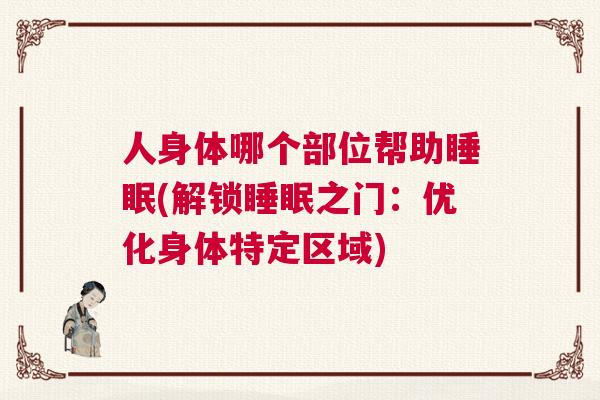 人身体哪个部位帮助睡眠(解锁睡眠之门：优化身体特定区域)