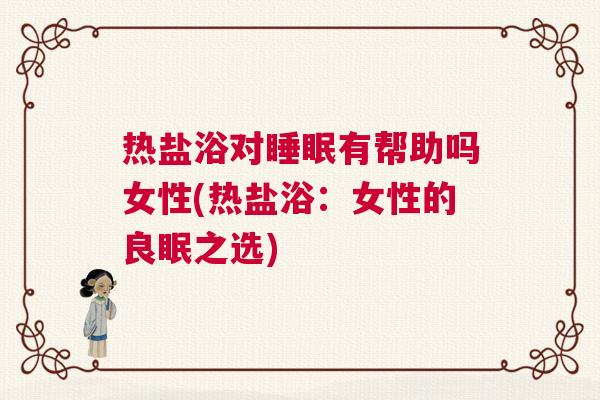 热盐浴对睡眠有帮助吗女性(热盐浴：女性的良眠之选)