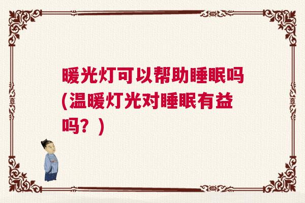 暖光灯可以帮助睡眠吗(温暖灯光对睡眠有益吗?) 暖光灯可以帮助睡眠吗(温暖灯光对睡眠有益吗?)