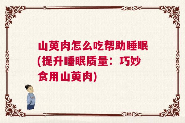 山萸肉怎么吃帮助睡眠(提升睡眠质量：巧妙食用山萸肉)