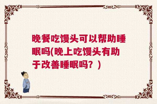 晚餐吃馒头可以帮助睡眠吗(晚上吃馒头有助于改善睡眠吗？)