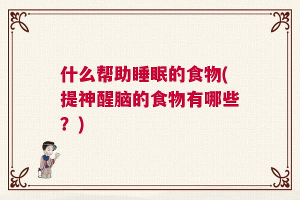 什么帮助睡眠的食物(提神醒脑的食物有哪些？)