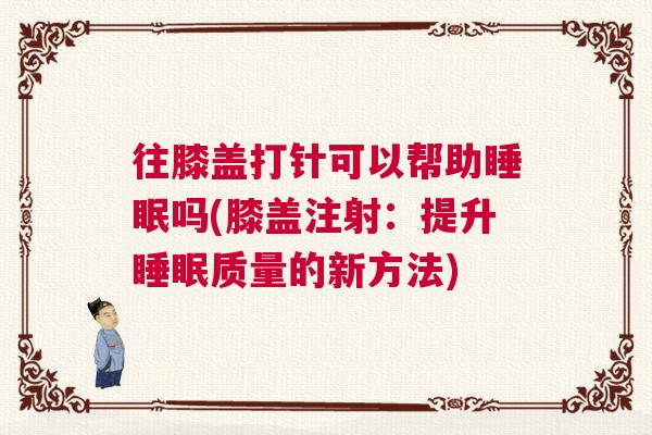 往膝盖打针可以帮助睡眠吗(膝盖注射：提升睡眠质量的新方法)