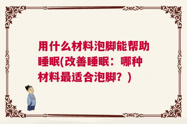 用什么材料泡脚能帮助睡眠(改善睡眠：哪种材料最适合泡脚？)