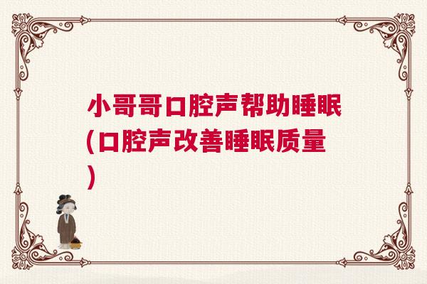 小哥哥口腔声帮助睡眠(口腔声改善睡眠质量) 小哥哥口腔声帮助睡眠(口腔声改善睡眠质量)