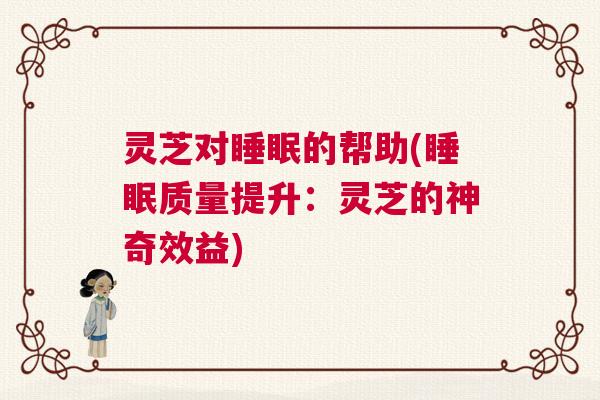 灵芝对睡眠的帮助(睡眠质量提升：灵芝的神奇效益)