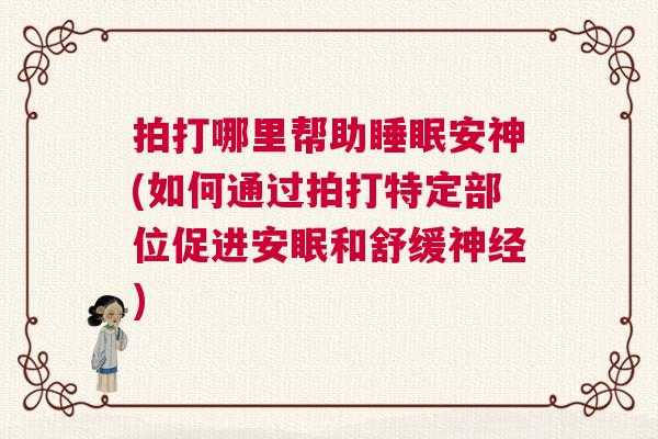 拍打哪里帮助睡眠安神(如何通过拍打特定部位促进安眠和舒缓神经)