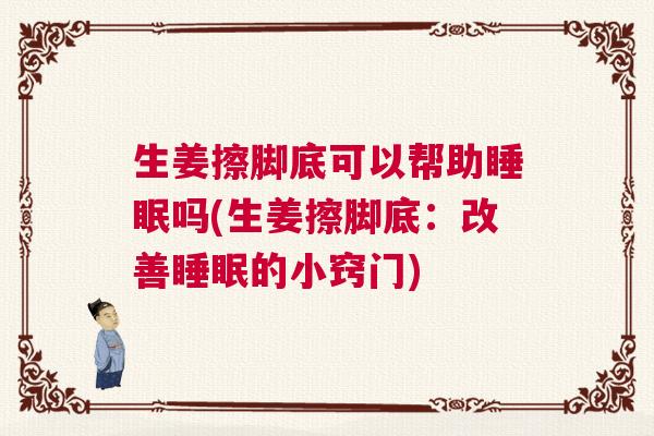 生姜擦脚底可以帮助睡眠吗(生姜擦脚底：改善睡眠的小窍门)