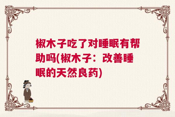椒木子吃了对睡眠有帮助吗(椒木子：改善睡眠的天然良药)