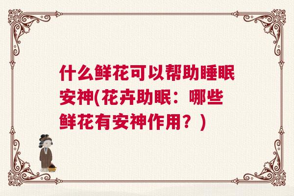 什么鲜花可以帮助睡眠安神(花卉助眠：哪些鲜花有安神作用？)