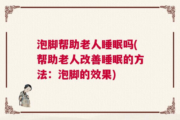泡脚帮助老人睡眠吗(帮助老人改善睡眠的方法：泡脚的效果)