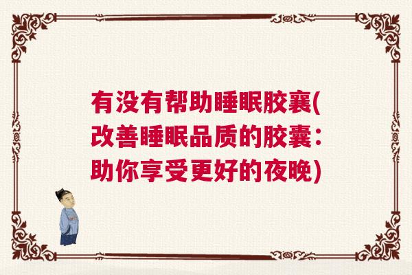 有没有帮助睡眠胶襄(改善睡眠品质的胶囊：助你享受更好的夜晚)