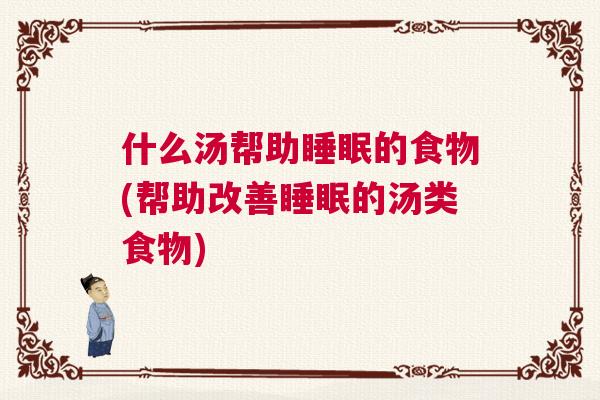 什么汤帮助睡眠的食物(帮助改善睡眠的汤类食物)