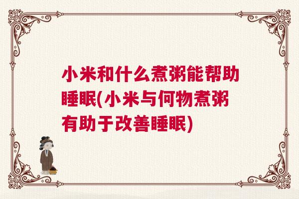 小米和什么煮粥能帮助睡眠(小米与何物煮粥有助于改善睡眠)