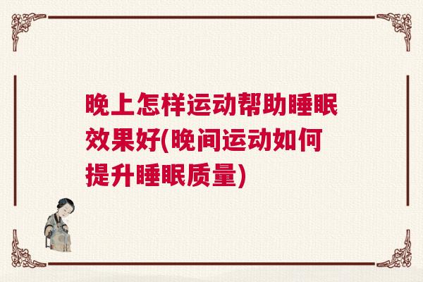 晚上怎样运动帮助睡眠效果好(晚间运动如何提升睡眠质量)